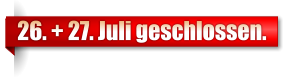 26. + 27. Juli geschlossen.