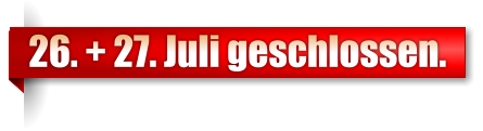 26. + 27. Juli geschlossen.