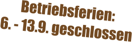Betriebsferien:  6. - 13.9. geschlossen