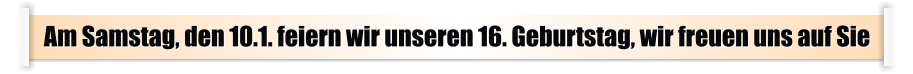 Am Samstag, den 10.1. feiern wir unseren 16. Geburtstag, wir freuen uns auf Sie