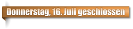 Donnerstag, 16. Juli geschlossen